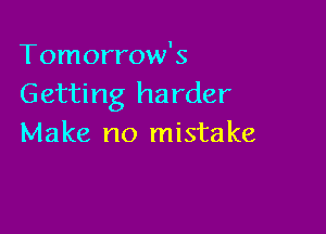 Tomorrow's
Getting harder

Make no mistake