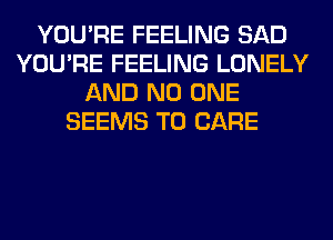 YOU'RE FEELING SAD
YOU'RE FEELING LONELY
AND NO ONE
SEEMS T0 CARE