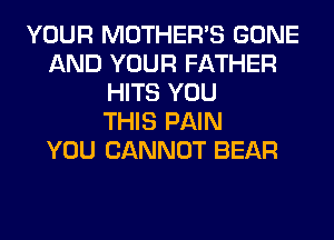 YOUR MOTHER'S GONE
AND YOUR FATHER
HITS YOU
THIS PAIN
YOU CANNOT BEAR