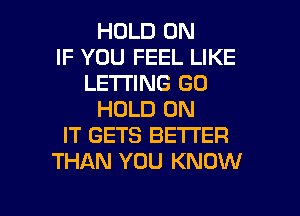 HOLD 0N
IF YOU FEEL LIKE
LETTING GO
HOLD ON
IT GETS BETTER
THAN YOU KNOW