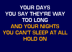 YOUR DAYS
YOU SAY THEY'RE WAY
T00 LONG
AND YOUR NIGHTS
YOU CAN'T SLEEP AT ALL
HOLD 0N