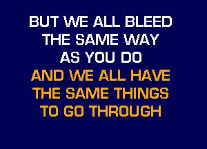 BUT WE ALL BLEED
THE SAME WAY
AS YOU DO
IAND WE ALL HAVE
THE SAME THINGS
TO GO THROUGH