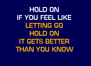 HOLD 0N
IF YOU FEEL LIKE
LETTING GO
HOLD ON
IT GETS BETTER
THAN YOU KNOW