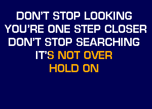 DON'T STOP LOOKING
YOU'RE ONE STEP CLOSER
DON'T STOP SEARCHING
ITS NOT OVER
HOLD 0N