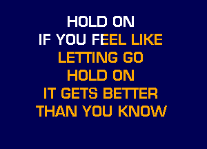 HOLD 0N
IF YOU FEEL LIKE
LETTING GO
HOLD ON
IT GETS BETTER
THAN YOU KNOW