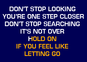 DON'T STOP LOOKING
YOU'RE ONE STEP CLOSER
DON'T STOP SEARCHING
ITS NOT OVER
HOLD 0N
IF YOU FEEL LIKE
LETTING GO
