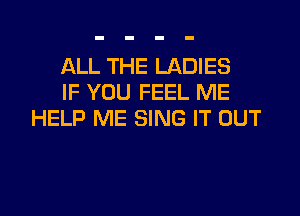 ALL THE LADIES
IF YOU FEEL ME

HELP ME SING IT OUT