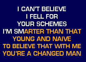 I CAN'T BELIEVE
I FELL FOR
YOUR SCHEMES
I'M SMARTER THAN THAT

YOUNG AND NAIVE
TO BELIEVE THAT VUITH ME

YOU'RE A CHANGED MAN