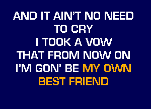 AND IT AIN'T NO NEED
TO CRY
I TOOK A VOW
THAT FROM NOW ON
I'M GON' BE MY OWN
BEST FRIEND