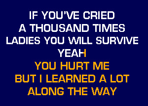 IF YOU'VE CRIED

A THOUSAND TIMES
LADIES YOU VUILL SURVIVE

YEAH
YOU HURT ME
BUT I LEARNED A LOT
ALONG THE WAY