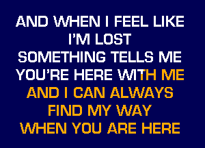 AND WHEN I FEEL LIKE
I'M LOST
SOMETHING TELLS ME
YOU'RE HERE WITH ME
AND I CAN ALWAYS
FIND MY WAY
WHEN YOU ARE HERE