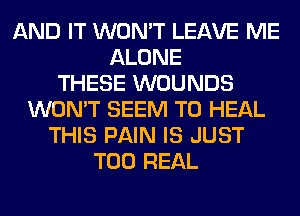 AND IT WON'T LEAVE ME
ALONE
THESE WOUNDS
WON'T SEEM TO HEAL
THIS PAIN IS JUST
T00 REAL