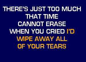 THERE'S JUST TOO MUCH
THAT TIME
CANNOT ERASE
WHEN YOU CRIED I'D
WIPE AWAY ALL
OF YOUR TEARS