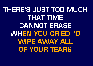 THERE'S JUST TOO MUCH
THAT TIME
CANNOT ERASE
WHEN YOU CRIED I'D
WIPE AWAY ALL
OF YOUR TEARS