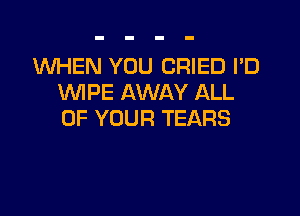 WHEN YOU CRIED I'D
VUIPE AWAY ALL

OF YOUR TEARS