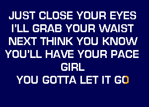 JUST CLOSE YOUR EYES
I'LL GRAB YOUR WAIST
NEXT THINK YOU KNOW
YOU'LL HAVE YOUR PAGE
GIRL
YOU GOTTA LET IT GO