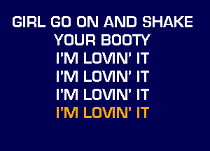 GIRL GO ON AND SHAKE
YOUR BOOTY
I'M LOVIN' IT

I'M LOVIN' IT
I'M LOVIN' IT
I'M LOVIM IT