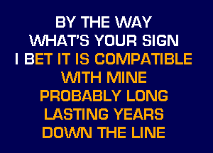 BY THE WAY
WHATS YOUR SIGN
I BET IT IS COMPATIBLE
WITH MINE
PROBABLY LONG
LASTING YEARS
DOWN THE LINE