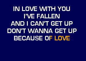 IN LOVE WITH YOU
I'VE FALLEN
AND I CAN'T GET UP
DON'T WANNA GET UP
BECAUSE OF LOVE