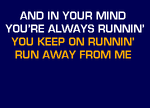 AND IN YOUR MIND
YOU'RE ALWAYS RUNNIN'
YOU KEEP ON RUNNIN'
RUN AWAY FROM ME