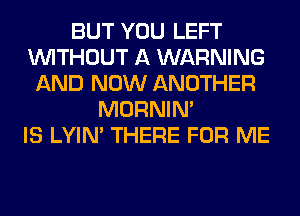 BUT YOU LEFT
WITHOUT A WARNING
AND NOW ANOTHER
MORNIM
IS LYIN' THERE FOR ME