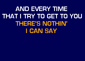 AND EVERY TIME
THAT I TRY TO GET TO YOU
THERE'S NOTHIN'

I CAN SAY