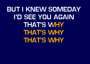 BUT I KNEW SOMEDAY
I'D SEE YOU AGAIN
THAT'S WHY
THAT'S WHY
THAT'S WHY