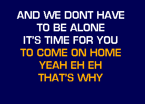 AND WE DONT HAVE
TO BE ALONE
IT'S TIME FOR YOU
TO COME ON HOME
YEAH EH EH
THAT'S WHY