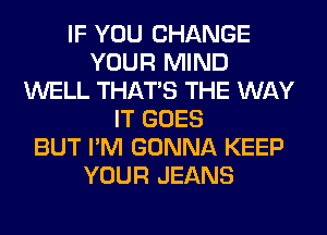 IF YOU CHANGE
YOUR MIND
WELL THAT'S THE WAY
IT GOES
BUT I'M GONNA KEEP
YOUR JEANS