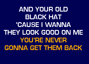 AND YOUR OLD
BLACK HAT
'CAUSE I WANNA
THEY LOOK GOOD ON ME
YOU'RE NEVER
GONNA GET THEM BACK