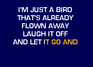 I'M JUST A BIRD
THATS ALREADY
FLOWN AWAY
LAUGH IT OFF
AND LET IT GO AND