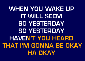 WHEN YOU WAKE UP
IT WILL SEEM
SO YESTERDAY
SO YESTERDAY
HAVEN'T YOU HEARD
THAT I'M GONNA BE OKAY
HA OKAY