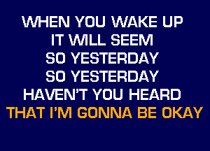 WHEN YOU WAKE UP
IT WILL SEEM
SO YESTERDAY
SO YESTERDAY
HAVEN'T YOU HEARD
THAT I'M GONNA BE OKAY