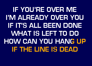 IF YOU'RE OVER ME
I'M ALREADY OVER YOU
IF ITS ALL BEEN DONE
WHAT IS LEFT TO DO
HOW CAN YOU HANG UP
IF THE LINE IS DEAD