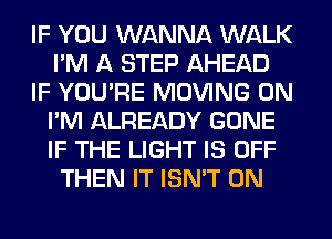 IF YOU WANNA WALK
I'M A STEP AHEAD
IF YOU'RE MOVING 0N
I'M ALREADY GONE
IF THE LIGHT IS OFF
THEN IT ISN'T 0N