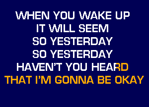 WHEN YOU WAKE UP
IT WILL SEEM
SO YESTERDAY
SO YESTERDAY
HAVEN'T YOU HEARD
THAT I'M GONNA BE OKAY