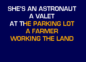 SHE'S AN ASTRONAUT
A VALET
AT THE PARKING LOT
A FARMER
WORKING THE LAND