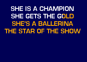 SHE IS A CHAMPION

SHE GETS THE GOLD

SHE'S A BALLERINA
THE STAR OF THE SHOW