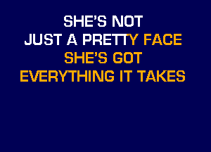 SHE'S NOT
JUST A PRETTY FACE
SHE'S GOT
EVERYTHING IT TAKES