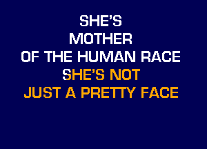 SHE'S
MOTHER
OF THE HUMAN RACE
SHE'S NOT
JUST A PRETTY FACE