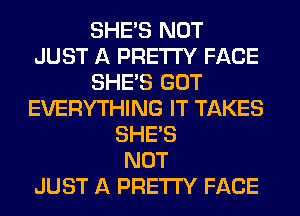 SHE'S NOT
JUST A PRETTY FACE
SHE'S GOT
EVERYTHING IT TAKES
SHE'S
NOT
JUST A PRETTY FACE