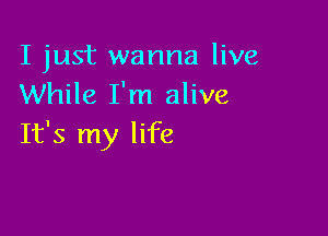 I just wanna live
While I'm alive

It's my life