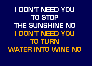 I DON'T NEED YOU
TO STOP
THE SUNSHINE NO
I DON'T NEED YOU
TO TURN
WATER INTO WINE N0