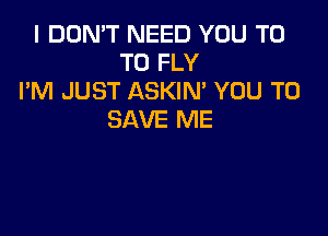 I DON'T NEED YOU T0
T0 FLY
I'M JUST ASKIM YOU TO

SAVE ME