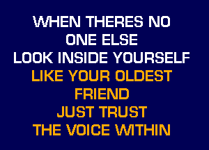 WHEN THERES NO
ONE ELSE
LOOK INSIDE YOURSELF
LIKE YOUR OLDEST
FRIEND
JUST TRUST
THE VOICE WITHIN