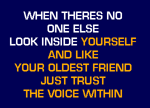 WHEN THERES NO
ONE ELSE
LOOK INSIDE YOURSELF
AND LIKE
YOUR OLDEST FRIEND
JUST TRUST
THE VOICE WITHIN