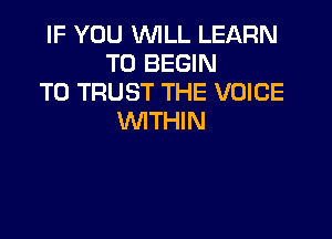 IF YOU WILL LEARN
TO BEGIN
T0 TRUST THE VOICE

WITHIN