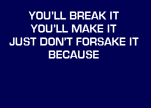 YOU'LL BREAK IT
YOU'LL MAKE IT
JUST DON'T FORSAKE IT
BECAUSE