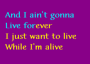 And I ain't gonna
Live forever

I just want to live
While I'm alive