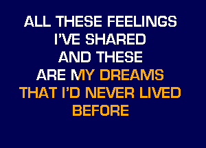 ALL THESE FEELINGS
I'VE SHARED
AND THESE

ARE MY DREAMS
THAT I'D NEVER LIVED
BEFORE